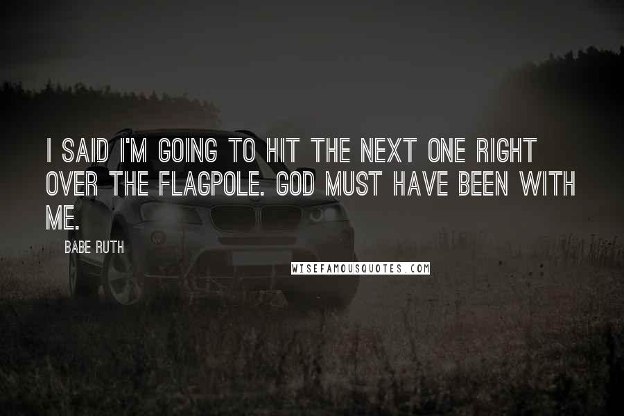 Babe Ruth quotes: I said I'm going to hit the next one right over the flagpole. God must have been with me.