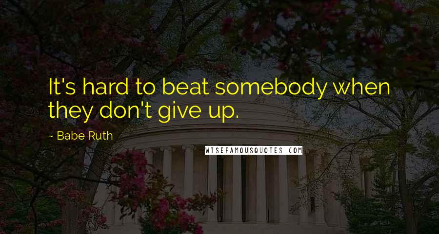 Babe Ruth quotes: It's hard to beat somebody when they don't give up.