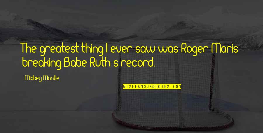 Babe Ruth Quotes By Mickey Mantle: The greatest thing I ever saw was Roger