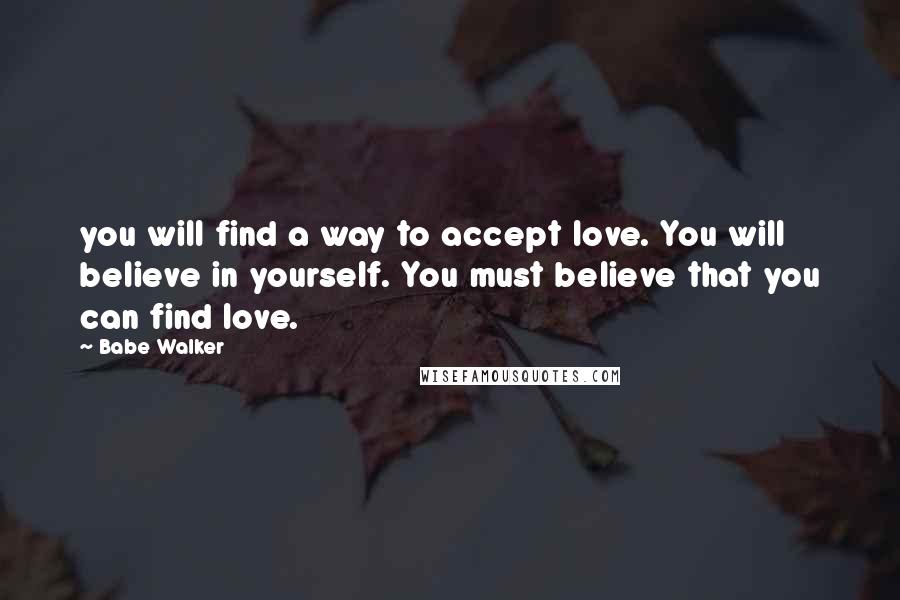Babe Walker quotes: you will find a way to accept love. You will believe in yourself. You must believe that you can find love. Babe Walker quotes: you will find a way to accept love. You will believe in yourself. You must believe that you can find love.