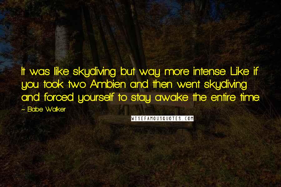Babe Walker quotes: It was like skydiving but way more intense. Like if you took two Ambien and then went skydiving and forced yourself to stay awake the entire time. Babe Walker quotes: It was like skydiving but way more intense. Like if you took two Ambien and then went skydiving and forced yourself to stay awake the entire time.