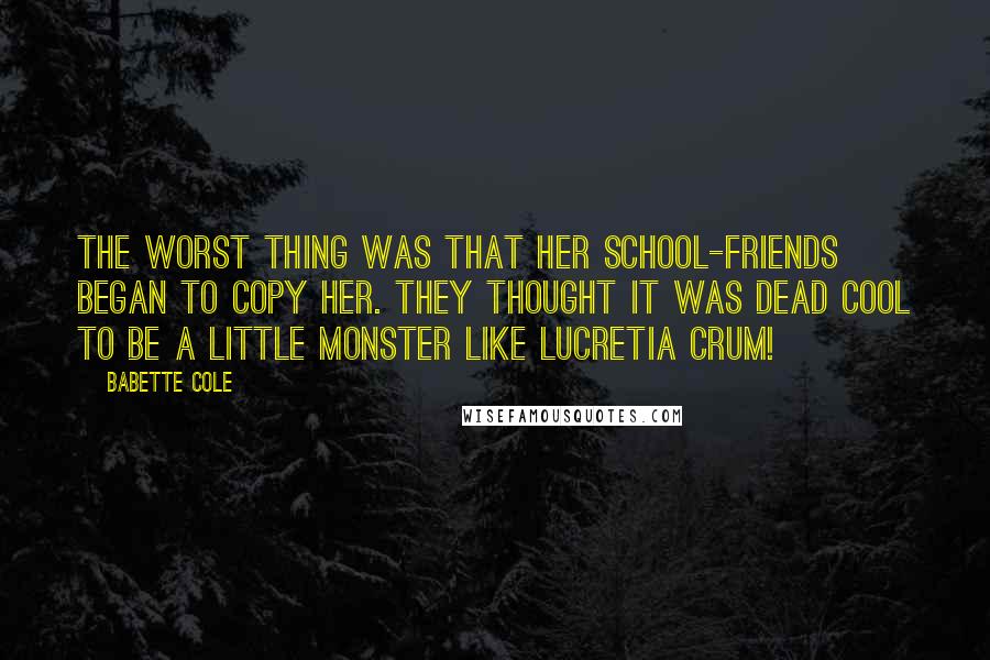 Babette Cole quotes: The worst thing was that her school-friends began to copy her. They thought it was dead cool to be a little monster like Lucretia Crum!