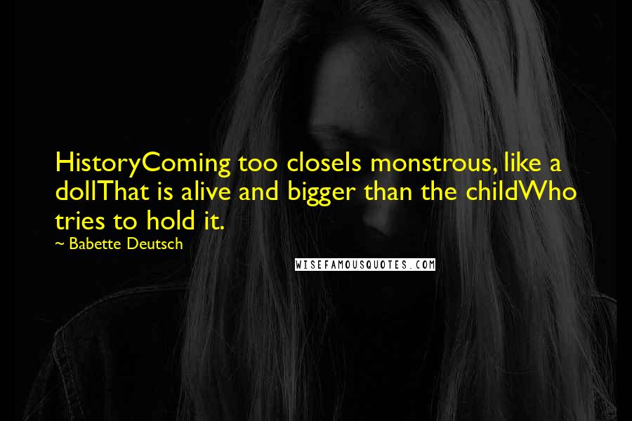 Babette Deutsch quotes: HistoryComing too closeIs monstrous, like a dollThat is alive and bigger than the childWho tries to hold it.