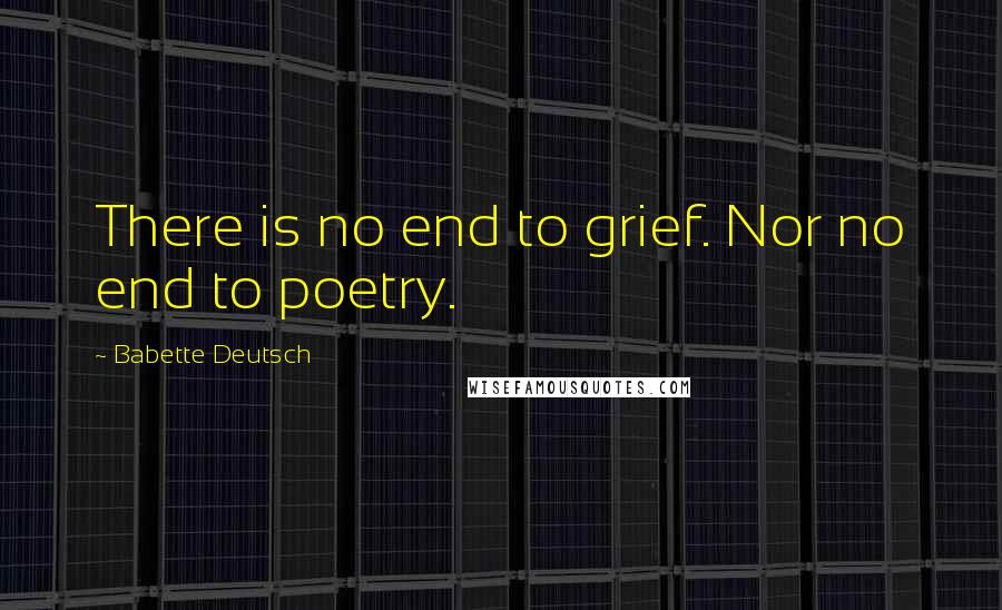 Babette Deutsch quotes: There is no end to grief. Nor no end to poetry.