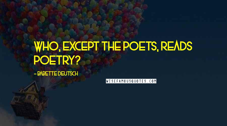 Babette Deutsch quotes: Who, except the poets, reads poetry?