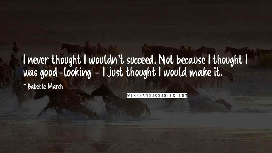 Babette March quotes: I never thought I wouldn't succeed. Not because I thought I was good-looking - I just thought I would make it.