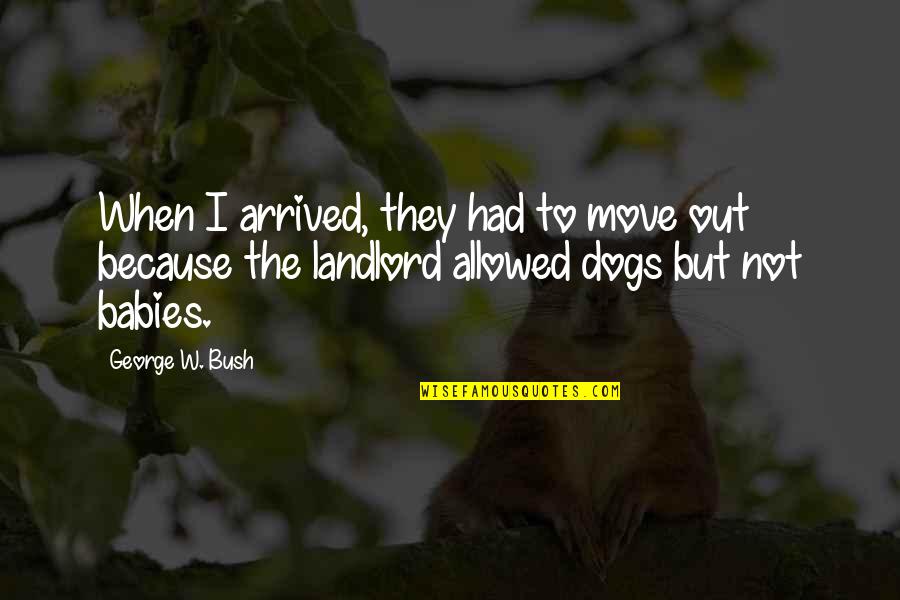 Babies And Dogs Quotes By George W. Bush: When I arrived, they had to move out