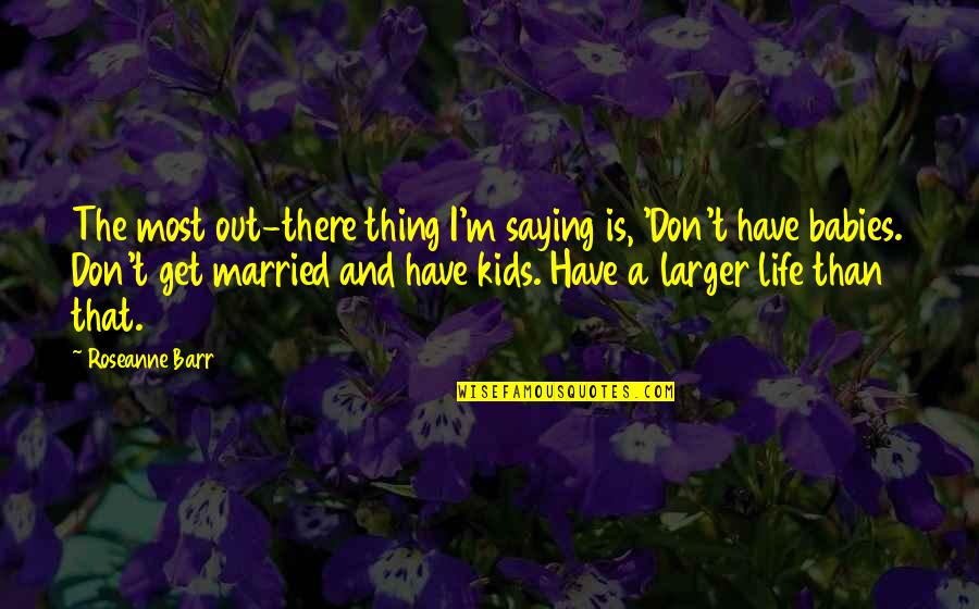 Babies And Life Quotes By Roseanne Barr: The most out-there thing I'm saying is, 'Don't
