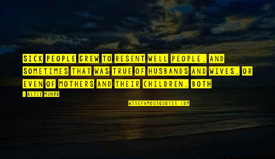 Babies Going To Heaven Quotes By Alice Munro: Sick people grew to resent well people, and Babies Going To Heaven Quotes By Alice Munro: Sick people grew to resent well people, and