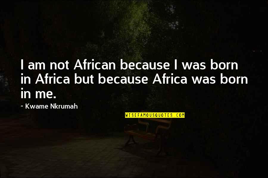 Baboy Quotes By Kwame Nkrumah: I am not African because I was born