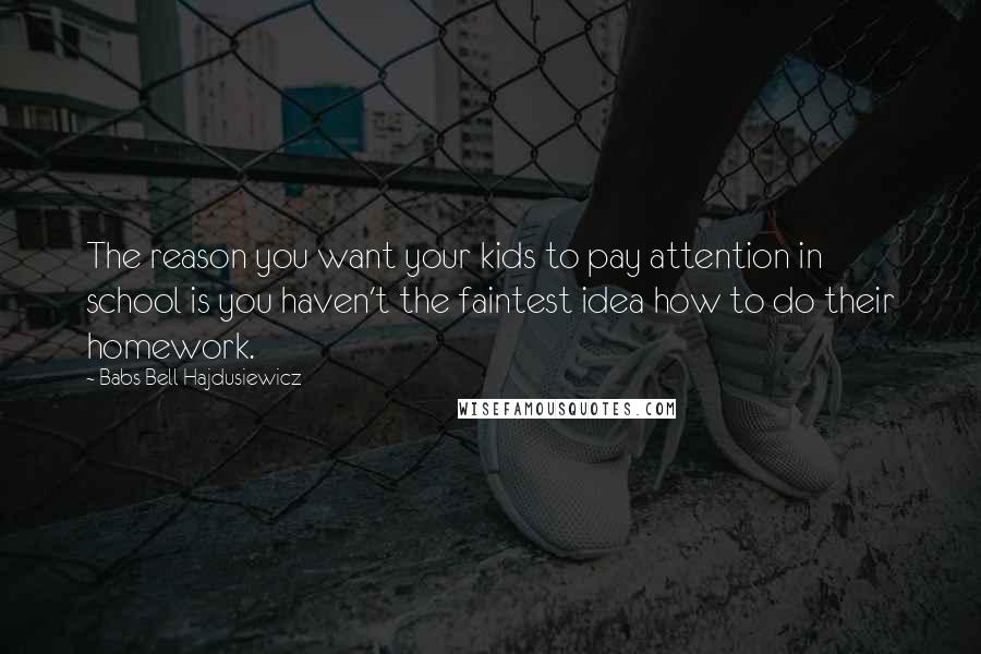 Babs Bell Hajdusiewicz quotes: The reason you want your kids to pay attention in school is you haven't the faintest idea how to do their homework.