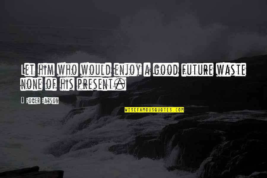 Babson Quotes By Roger Babson: Let him who would enjoy a good future