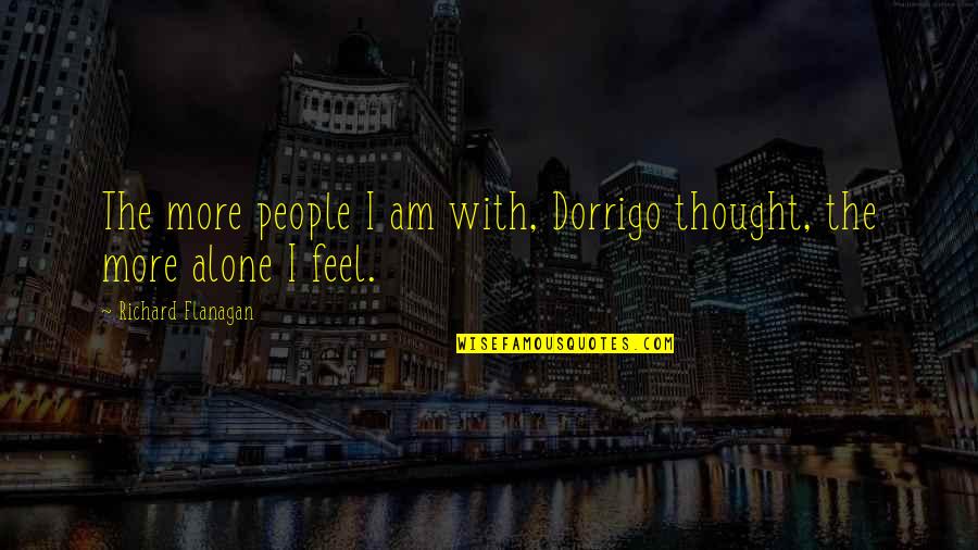 Babu R Quotes By Richard Flanagan: The more people I am with, Dorrigo thought, Babu R Quotes By Richard Flanagan: The more people I am with, Dorrigo thought,