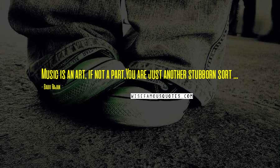 Babu Rajan quotes: Music is an art, if not a part,You are just another stubborn sort ...