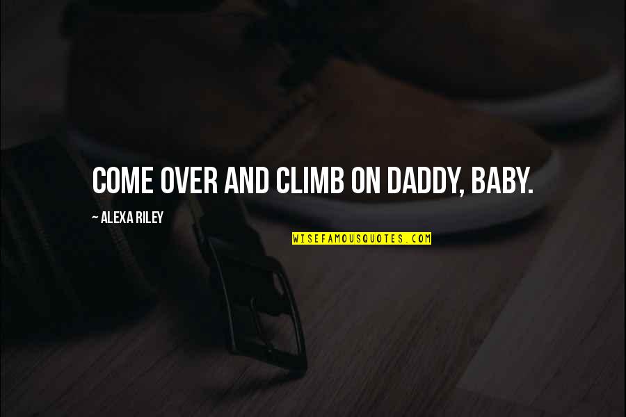 Baby And Daddy Quotes By Alexa Riley: Come over and climb on Daddy, baby. Baby And Daddy Quotes By Alexa Riley: Come over and climb on Daddy, baby.