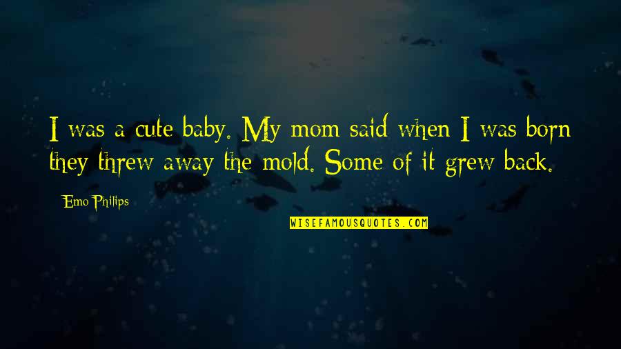 Baby Cute Quotes By Emo Philips: I was a cute baby. My mom said Baby Cute Quotes By Emo Philips: I was a cute baby. My mom said