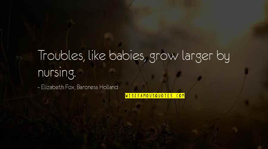 Baby Grow Up Quotes By Elizabeth Fox, Baroness Holland: Troubles, like babies, grow larger by nursing.