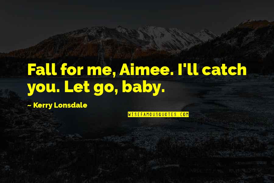 Baby I'm So In Love With You Quotes By Kerry Lonsdale: Fall for me, Aimee. I'll catch you. Let