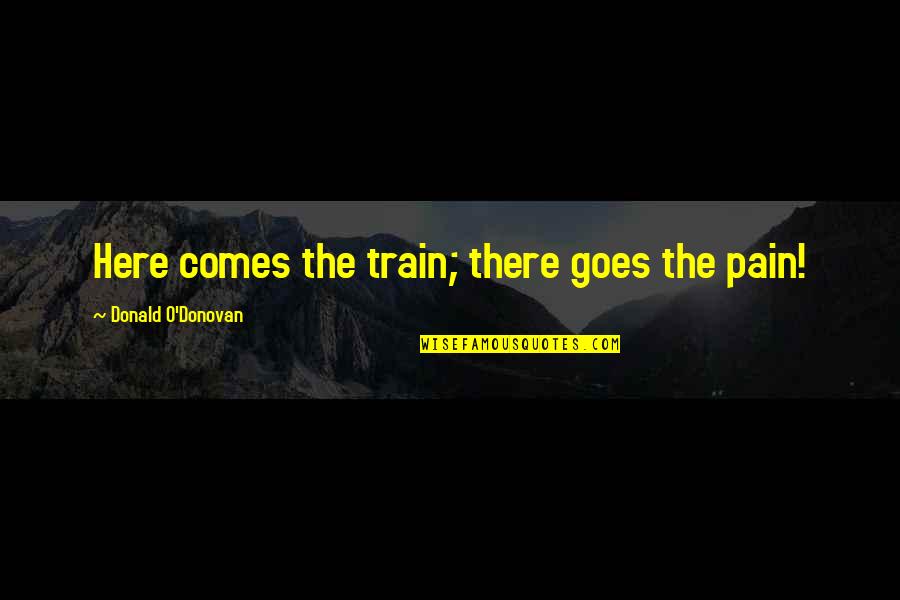 Baby Please Forgive Me Quotes By Donald O'Donovan: Here comes the train; there goes the pain! Baby Please Forgive Me Quotes By Donald O'Donovan: Here comes the train; there goes the pain!
