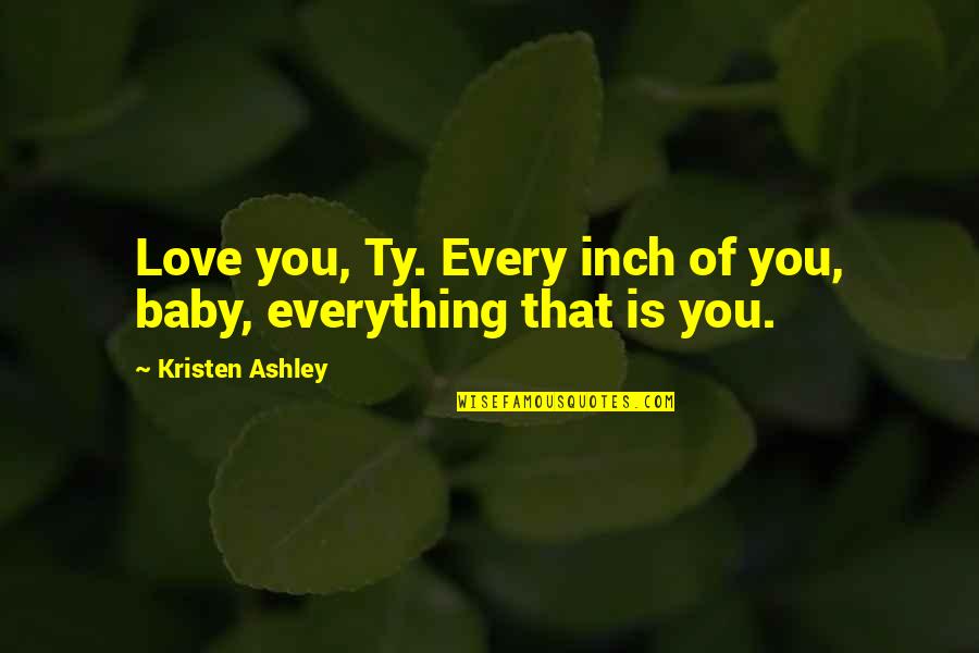 Baby Your My Everything Quotes By Kristen Ashley: Love you, Ty. Every inch of you, baby, Baby Your My Everything Quotes By Kristen Ashley: Love you, Ty. Every inch of you, baby,