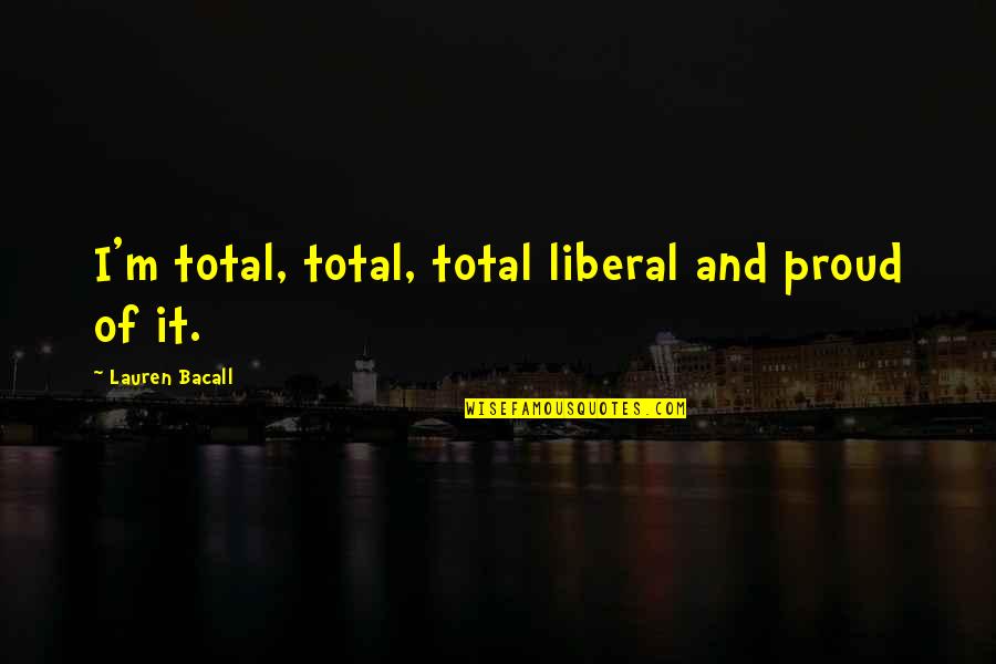 Bacall Lauren Quotes By Lauren Bacall: I'm total, total, total liberal and proud of