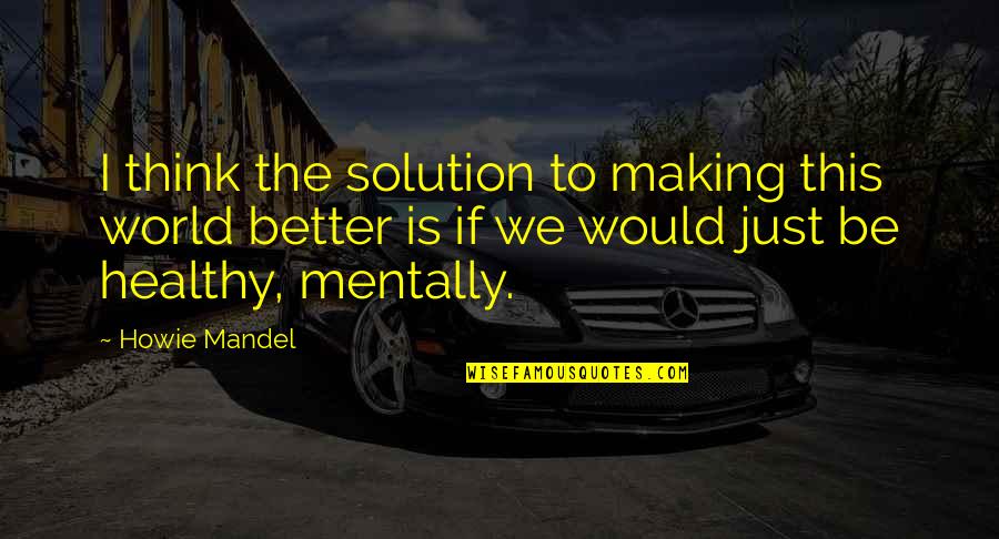 Bacall To Arms Quotes By Howie Mandel: I think the solution to making this world Bacall To Arms Quotes By Howie Mandel: I think the solution to making this world
