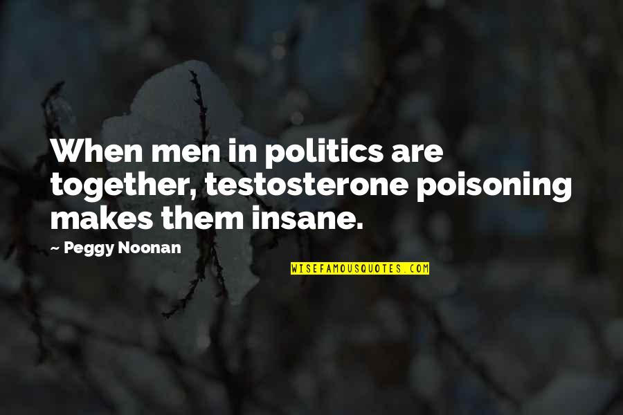 Bacalls Love Quotes By Peggy Noonan: When men in politics are together, testosterone poisoning