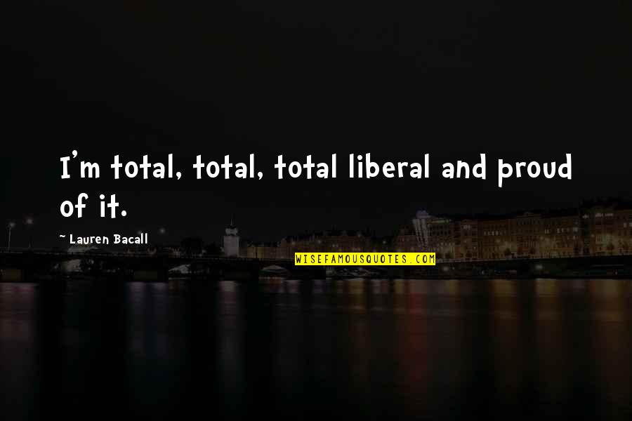 Bacall's Quotes By Lauren Bacall: I'm total, total, total liberal and proud of Bacall's Quotes By Lauren Bacall: I'm total, total, total liberal and proud of