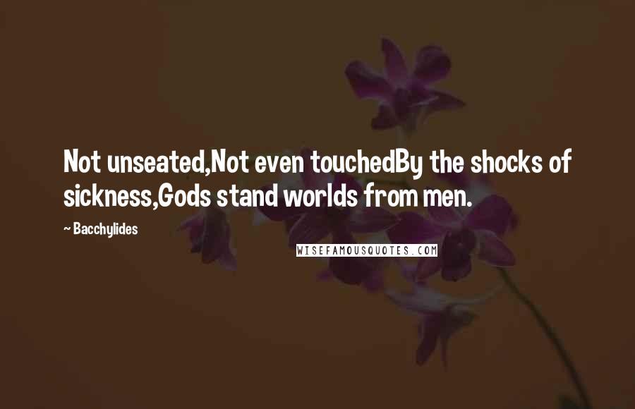 Bacchylides quotes: Not unseated,Not even touchedBy the shocks of sickness,Gods stand worlds from men.