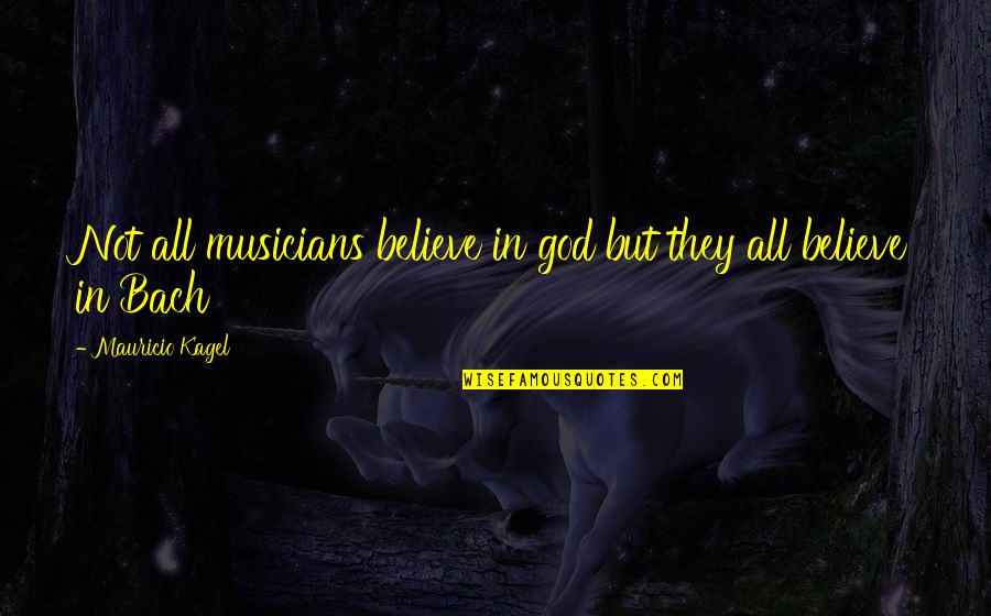 Bach God Quotes By Mauricio Kagel: Not all musicians believe in god but they