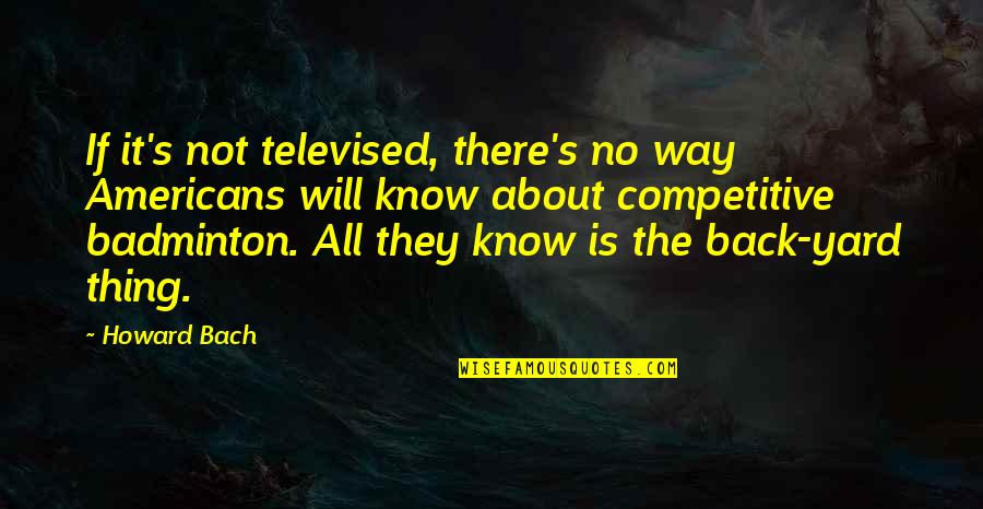 Bach Quotes By Howard Bach: If it's not televised, there's no way Americans