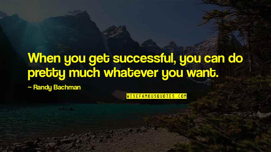 Bachman Quotes By Randy Bachman: When you get successful, you can do pretty
