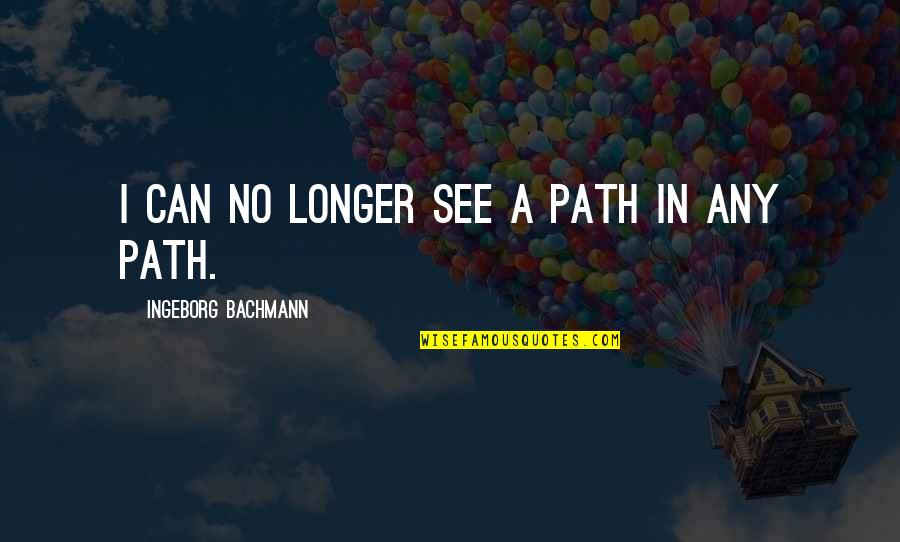 Bachmann Quotes By Ingeborg Bachmann: I can no longer see a path in