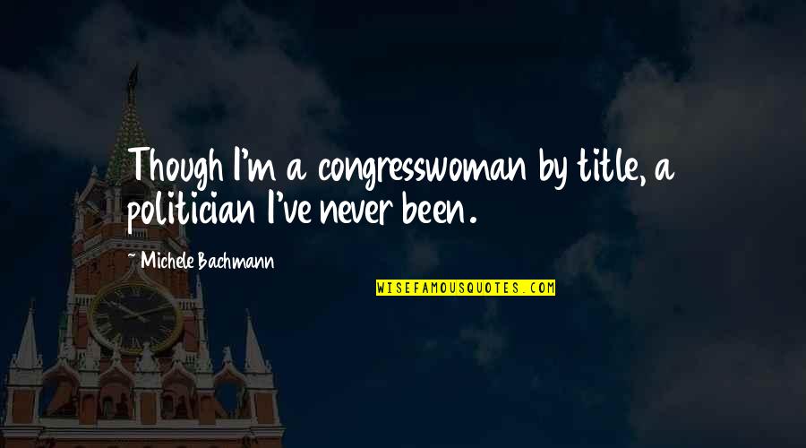 Bachmann Quotes By Michele Bachmann: Though I'm a congresswoman by title, a politician