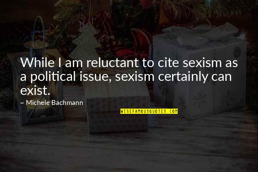 Bachmann Quotes By Michele Bachmann: While I am reluctant to cite sexism as