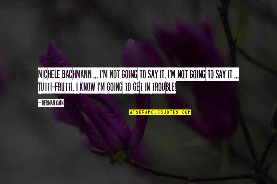 Bachmann's Quotes By Herman Cain: Michele Bachmann ... I'm not going to say Bachmann's Quotes By Herman Cain: Michele Bachmann ... I'm not going to say