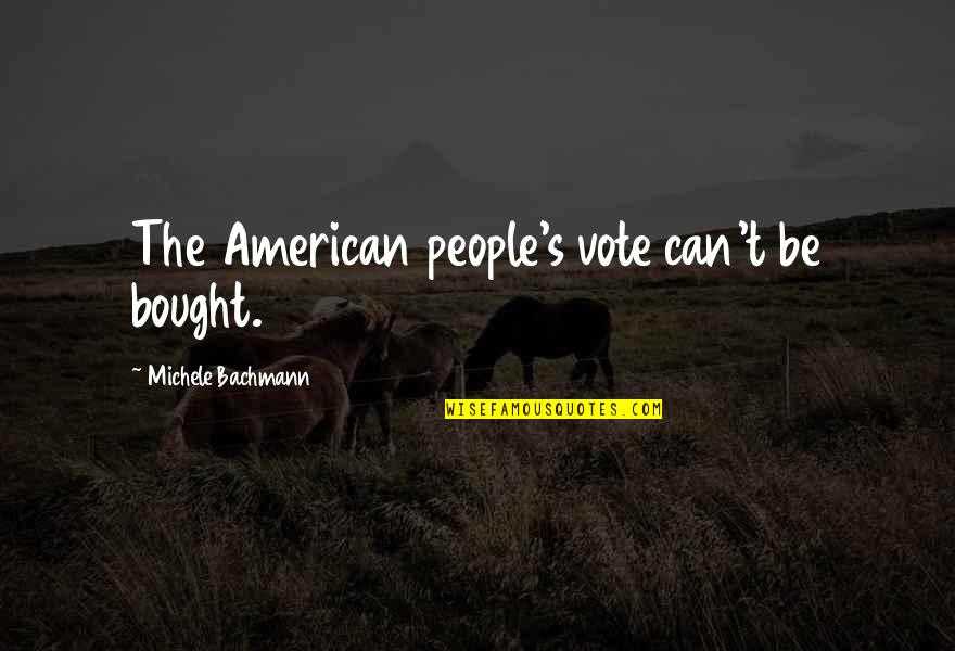 Bachmann's Quotes By Michele Bachmann: The American people's vote can't be bought. Bachmann's Quotes By Michele Bachmann: The American people's vote can't be bought.