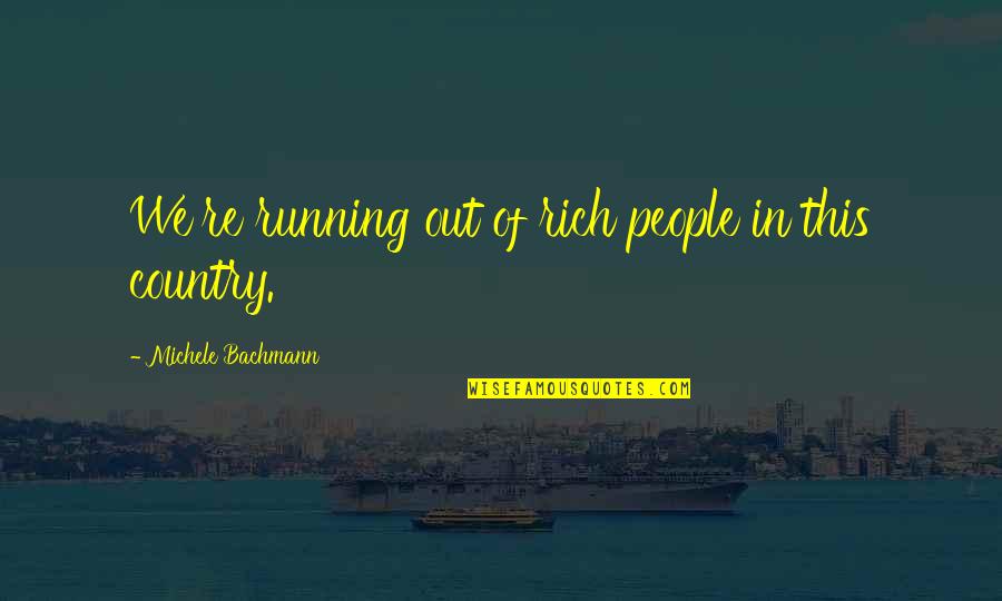 Bachmann's Quotes By Michele Bachmann: We're running out of rich people in this Bachmann's Quotes By Michele Bachmann: We're running out of rich people in this