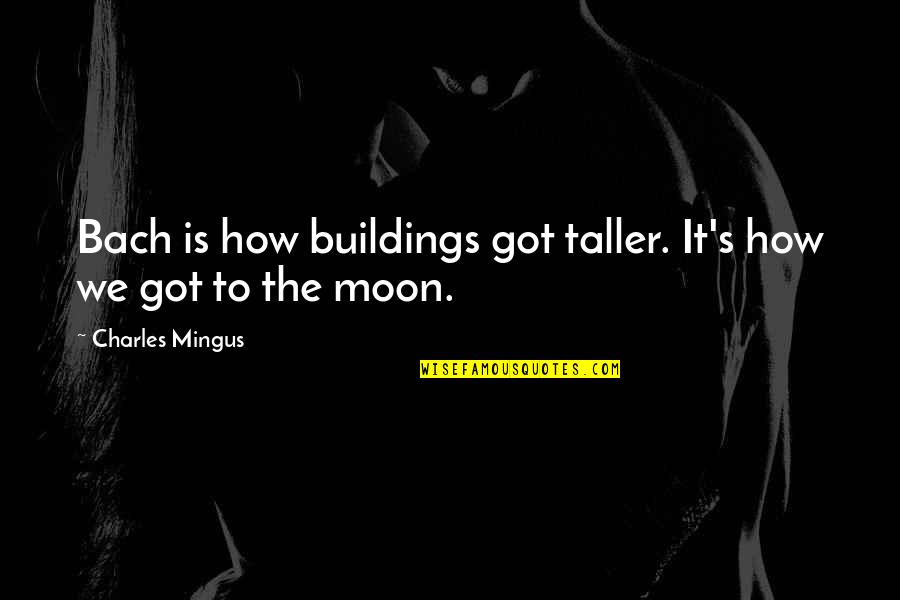 Bach's Quotes By Charles Mingus: Bach is how buildings got taller. It's how Bach's Quotes By Charles Mingus: Bach is how buildings got taller. It's how