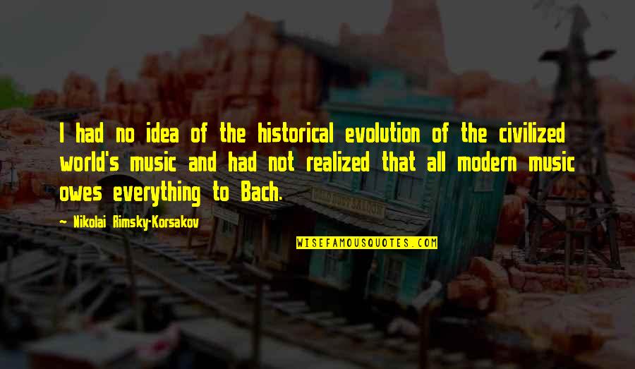 Bach's Quotes By Nikolai Rimsky-Korsakov: I had no idea of the historical evolution Bach's Quotes By Nikolai Rimsky-Korsakov: I had no idea of the historical evolution