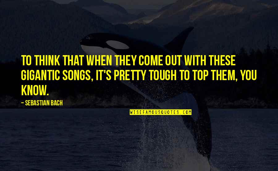 Bach's Quotes By Sebastian Bach: To think that when they come out with Bach's Quotes By Sebastian Bach: To think that when they come out with