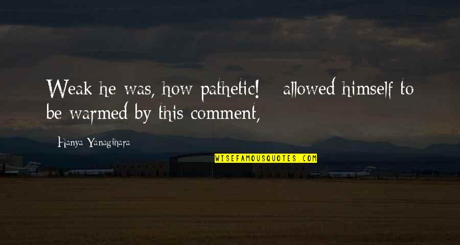 Bachstein Cardigan Quotes By Hanya Yanagihara: Weak he was, how pathetic! - allowed himself Bachstein Cardigan Quotes By Hanya Yanagihara: Weak he was, how pathetic! - allowed himself