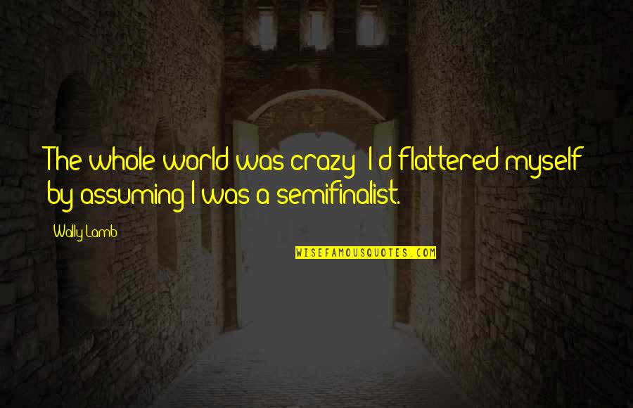 Bachus And Schanker Quotes By Wally Lamb: The whole world was crazy; I'd flattered myself