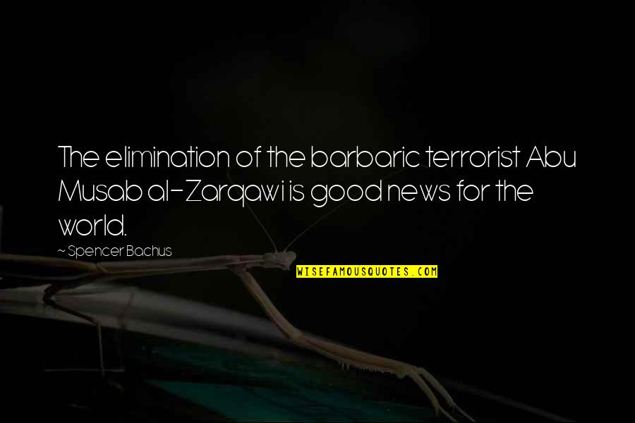 Bachus Quotes By Spencer Bachus: The elimination of the barbaric terrorist Abu Musab