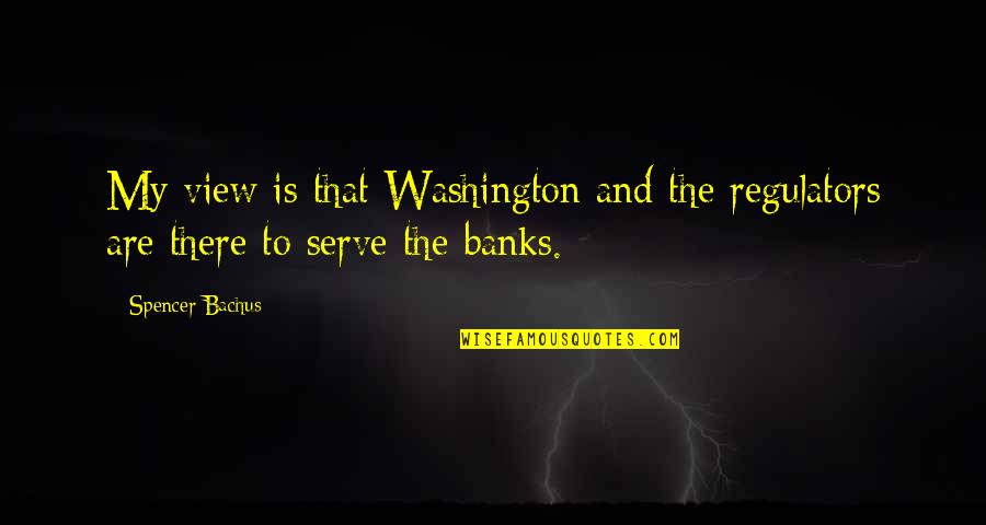 Bachus Quotes By Spencer Bachus: My view is that Washington and the regulators