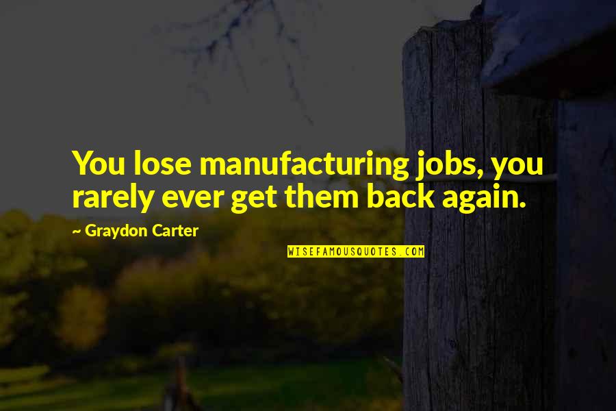 Back Again Quotes By Graydon Carter: You lose manufacturing jobs, you rarely ever get