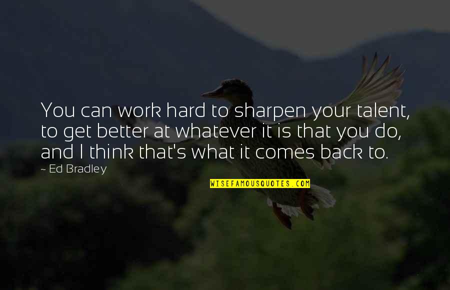 Back And Better Quotes By Ed Bradley: You can work hard to sharpen your talent,