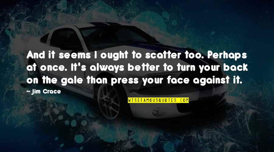 Back And Better Quotes By Jim Crace: And it seems I ought to scatter too. Back And Better Quotes By Jim Crace: And it seems I ought to scatter too.