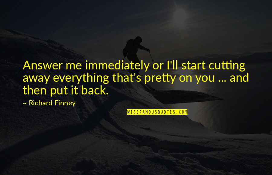 Back Answer Quotes By Richard Finney: Answer me immediately or I'll start cutting away