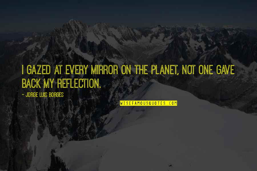 Back At One Quotes By Jorge Luis Borges: I gazed at every mirror on the planet,